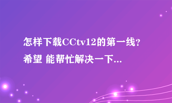 怎样下载CCtv12的第一线？希望 能帮忙解决一下……谢谢！