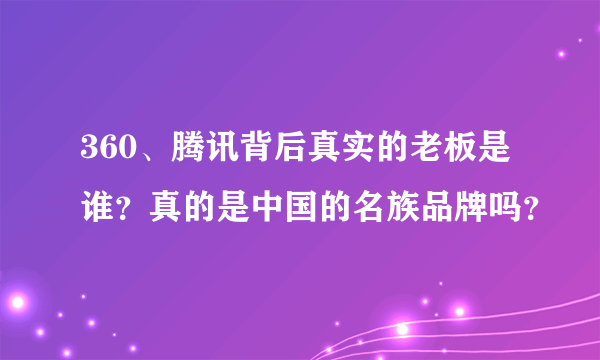 360、腾讯背后真实的老板是谁？真的是中国的名族品牌吗？