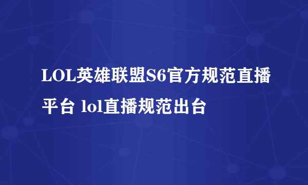 LOL英雄联盟S6官方规范直播平台 lol直播规范出台