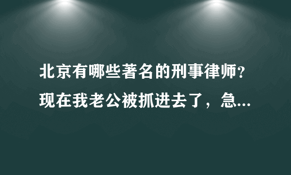 北京有哪些著名的刑事律师？现在我老公被抓进去了，急需请一个律师。