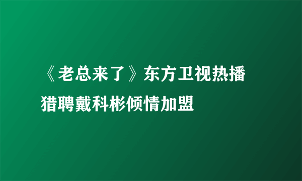 《老总来了》东方卫视热播 猎聘戴科彬倾情加盟