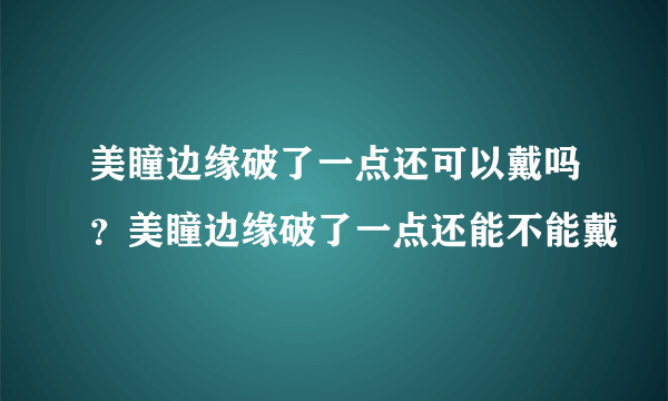 美瞳边缘破了一点还可以戴吗？美瞳边缘破了一点还能不能戴