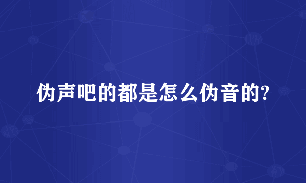 伪声吧的都是怎么伪音的?