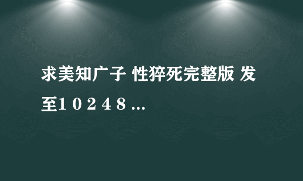 求美知广子 性猝死完整版 发至1 0 2 4 8 1 6 8 7 4 q油箱