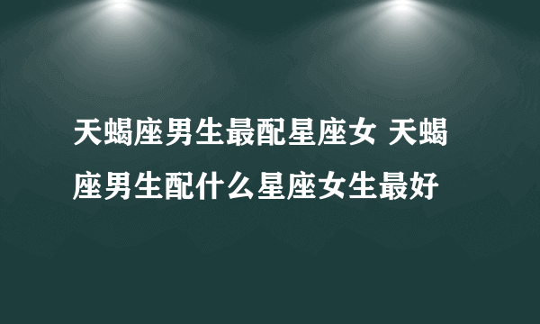 天蝎座男生最配星座女 天蝎座男生配什么星座女生最好