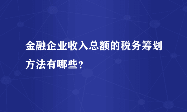 金融企业收入总额的税务筹划方法有哪些？