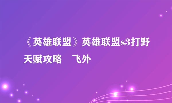 《英雄联盟》英雄联盟s3打野天赋攻略–飞外