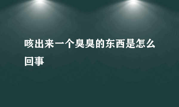 咳出来一个臭臭的东西是怎么回事