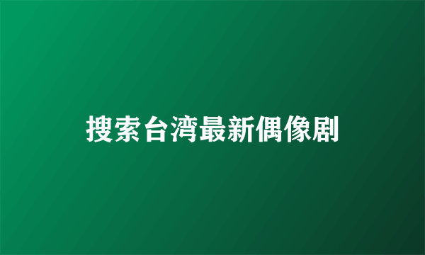 搜索台湾最新偶像剧