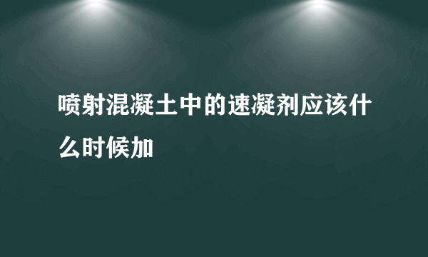 喷射混凝土中的速凝剂应该什么时候加