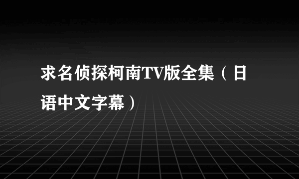 求名侦探柯南TV版全集（日语中文字幕）