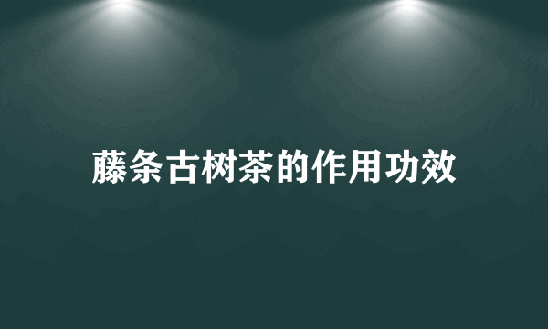 藤条古树茶的作用功效