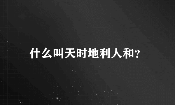 什么叫天时地利人和？