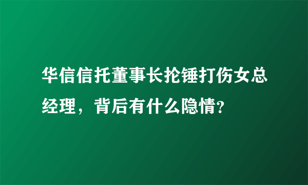 华信信托董事长抡锤打伤女总经理，背后有什么隐情？