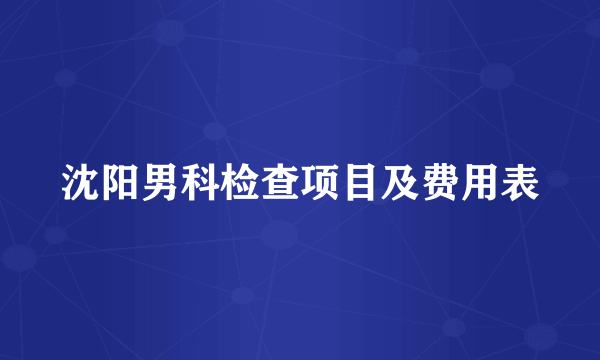 沈阳男科检查项目及费用表