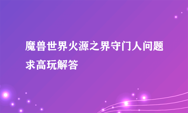 魔兽世界火源之界守门人问题求高玩解答