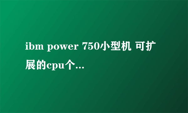 ibm power 750小型机 可扩展的cpu个数是多少