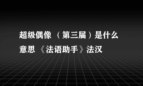 超级偶像 （第三届）是什么意思 《法语助手》法汉