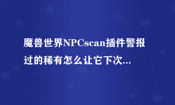 魔兽世界NPCscan插件警报过的稀有怎么让它下次见到继续警报？