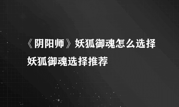 《阴阳师》妖狐御魂怎么选择 妖狐御魂选择推荐