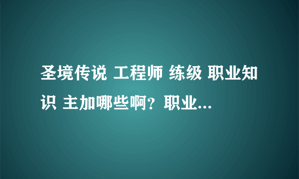 圣境传说 工程师 练级 职业知识 主加哪些啊？职业专用技主升哪些啊？