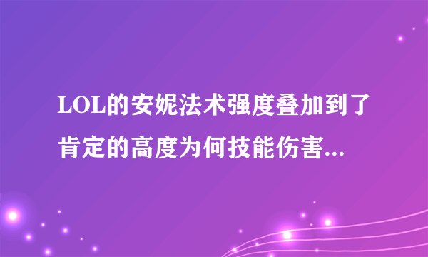 LOL的安妮法术强度叠加到了肯定的高度为何技能伤害还是很低