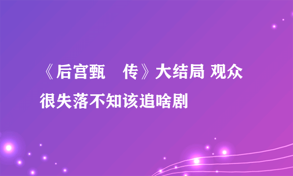 《后宫甄嬛传》大结局 观众很失落不知该追啥剧