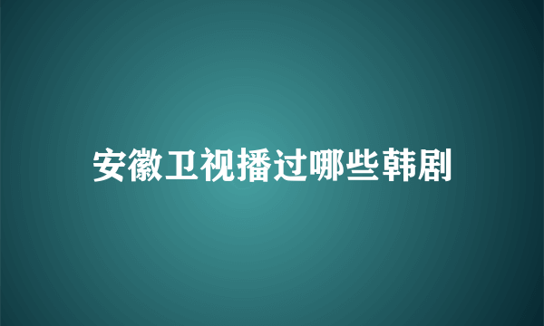 安徽卫视播过哪些韩剧