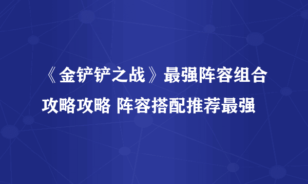 《金铲铲之战》最强阵容组合攻略攻略 阵容搭配推荐最强