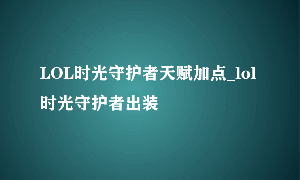 LOL时光守护者天赋加点_lol时光守护者出装