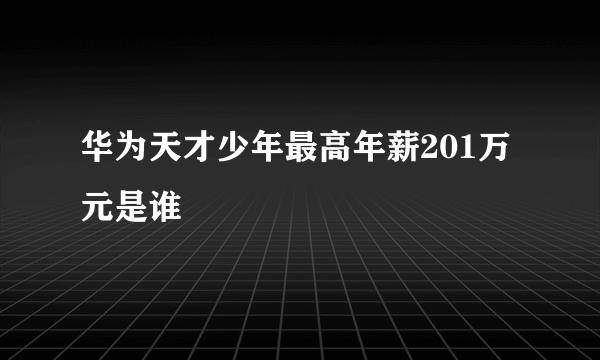 华为天才少年最高年薪201万元是谁