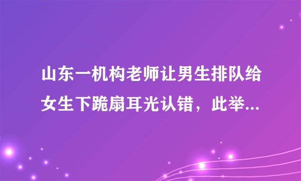 山东一机构老师让男生排队给女生下跪扇耳光认错，此举的原因是什么？