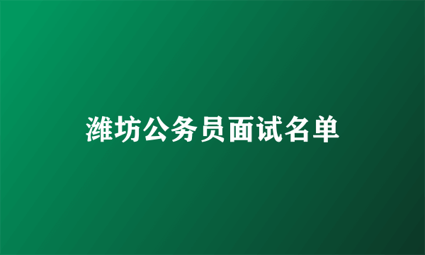 潍坊公务员面试名单