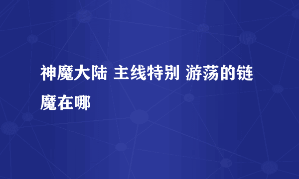 神魔大陆 主线特别 游荡的链魔在哪