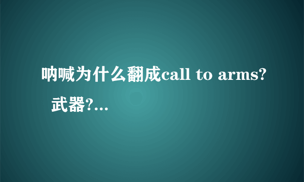 呐喊为什么翻成call to arms?  武器?手臂?  那为什么叫call to arms？向武器呐喊？没道理啊