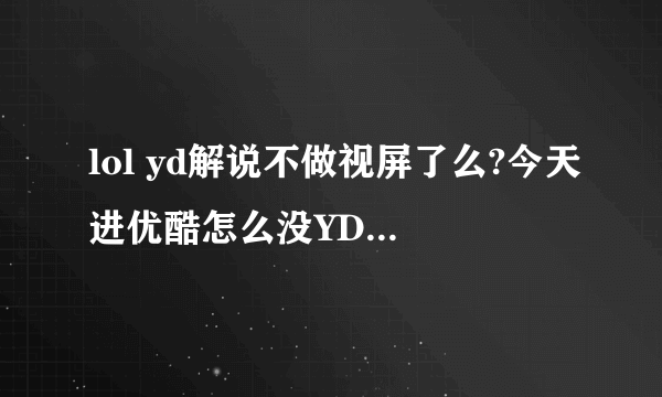 lol yd解说不做视屏了么?今天进优酷怎么没YD得视屏空间了？》》