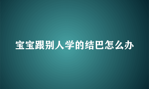 宝宝跟别人学的结巴怎么办