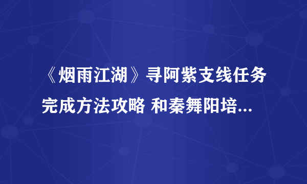 《烟雨江湖》寻阿紫支线任务完成方法攻略 和秦舞阳培养好感才可解锁