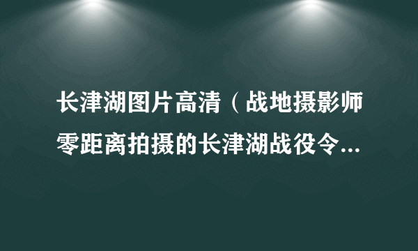 长津湖图片高清（战地摄影师零距离拍摄的长津湖战役令人泪目）