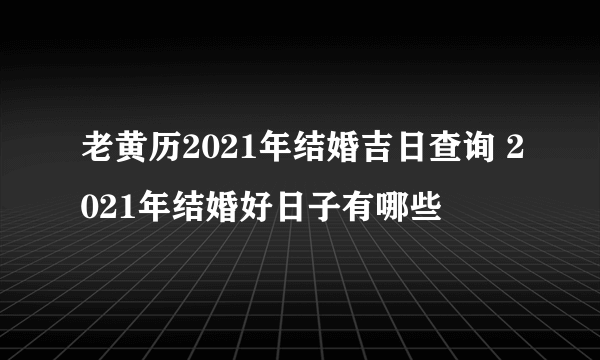 老黄历2021年结婚吉日查询 2021年结婚好日子有哪些