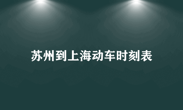 苏州到上海动车时刻表