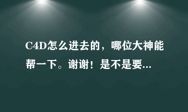 C4D怎么进去的，哪位大神能帮一下。谢谢！是不是要输入代码啊！