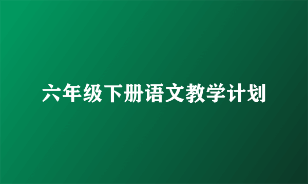 六年级下册语文教学计划