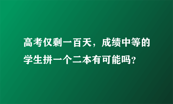 高考仅剩一百天，成绩中等的学生拼一个二本有可能吗？