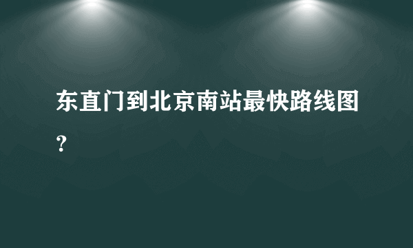 东直门到北京南站最快路线图？