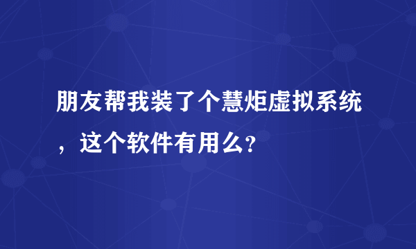 朋友帮我装了个慧炬虚拟系统，这个软件有用么？