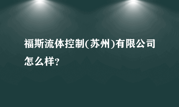 福斯流体控制(苏州)有限公司怎么样？