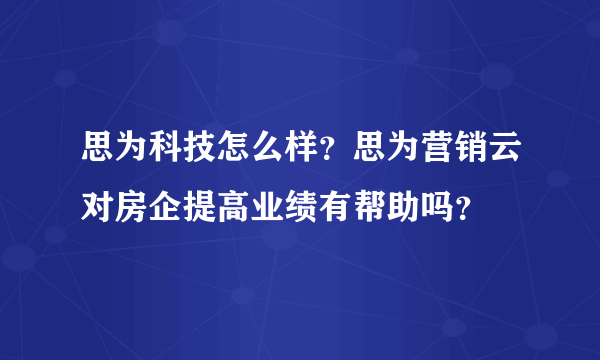 思为科技怎么样？思为营销云对房企提高业绩有帮助吗？