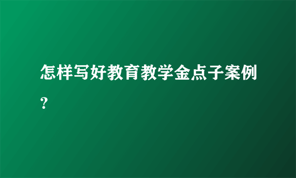 怎样写好教育教学金点子案例？