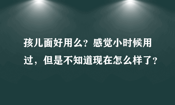 孩儿面好用么？感觉小时候用过，但是不知道现在怎么样了？